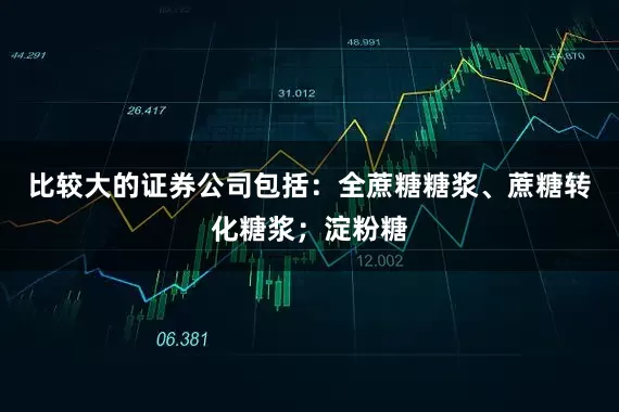 比较大的证券公司包括：全蔗糖糖浆、蔗糖转化糖浆；淀粉糖