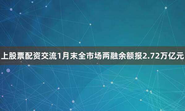 上股票配资交流1月末全市场两融余额报2.72万亿元