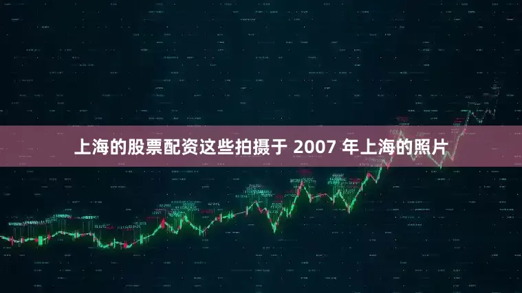上海的股票配资这些拍摄于 2007 年上海的照片