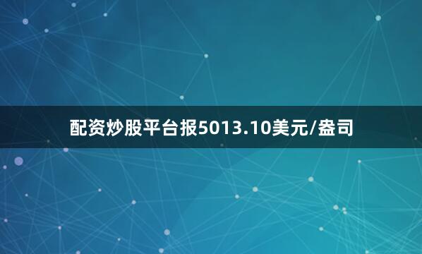配资炒股平台报5013.10美元/盎司