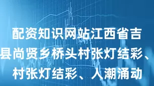 配资知识网站江西省吉安市吉水县尚贤乡桥头村张灯结彩、人潮涌动