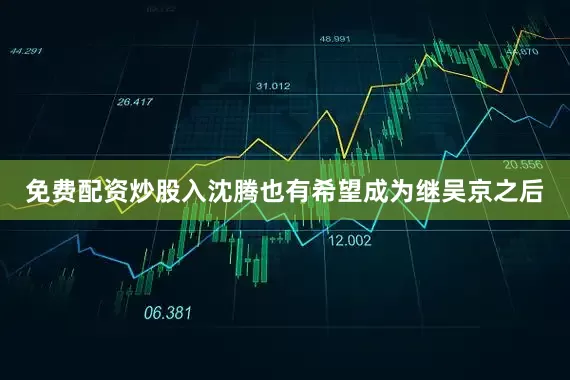 免费配资炒股入沈腾也有希望成为继吴京之后