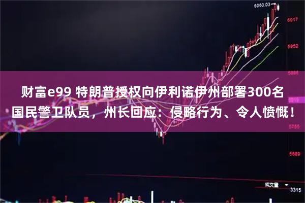 财富e99 特朗普授权向伊利诺伊州部署300名国民警卫队员，州长回应：侵略行为、令人愤慨！