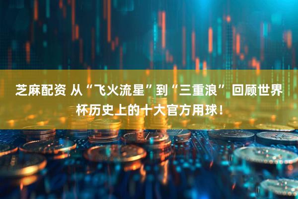 芝麻配资 从“飞火流星”到“三重浪” 回顾世界杯历史上的十大官方用球!