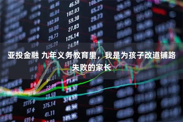 亚投金融 九年义务教育里，我是为孩子改道铺路失败的家长