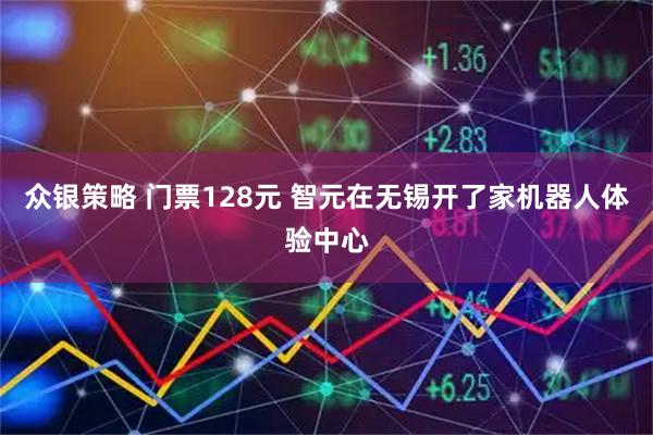 众银策略 门票128元 智元在无锡开了家机器人体验中心