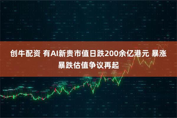 创牛配资 有AI新贵市值日跌200余亿港元 暴涨暴跌估值争议再起