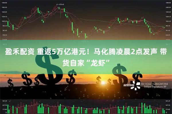 盈禾配资 重返5万亿港元！马化腾凌晨2点发声 带货自家“龙虾”