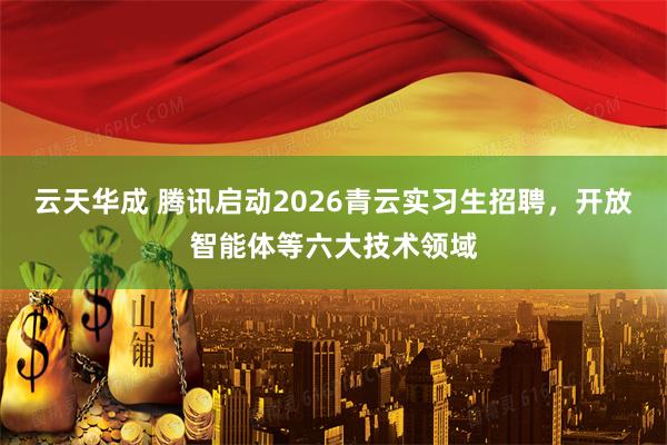云天华成 腾讯启动2026青云实习生招聘,开放智能体等六大技术领域