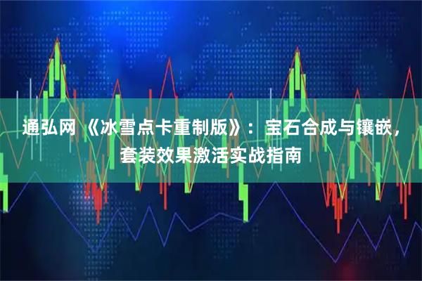 通弘网 《冰雪点卡重制版》:宝石合成与镶嵌,套装效果激活实战指南