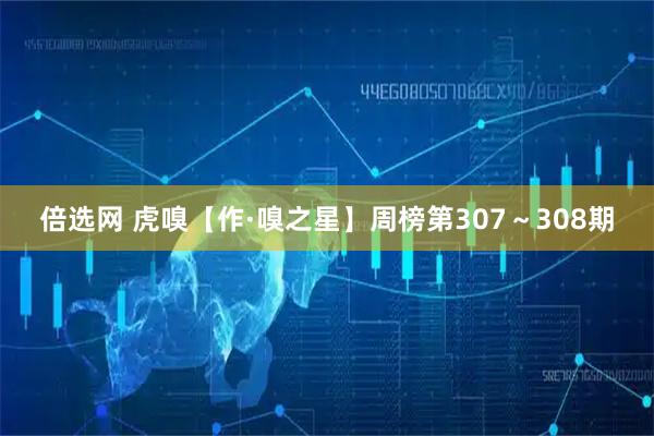 倍选网 虎嗅【作·嗅之星】周榜第307~308期