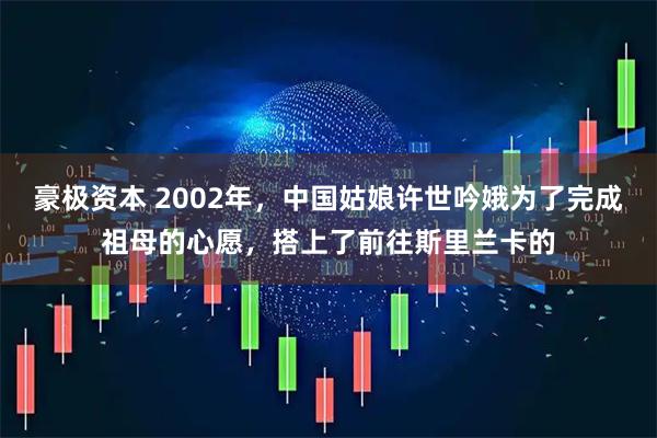 豪极资本 2002年，中国姑娘许世吟娥为了完成祖母的心愿，搭上了前往斯里兰卡的