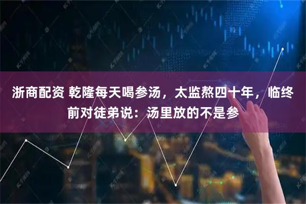 浙商配资 乾隆每天喝参汤，太监熬四十年，临终前对徒弟说：汤里放的不是参