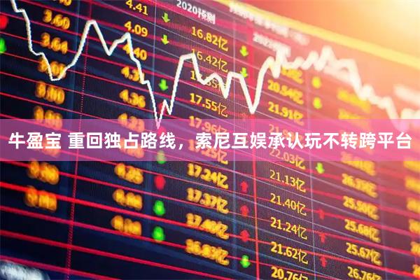 牛盈宝 重回独占路线，索尼互娱承认玩不转跨平台