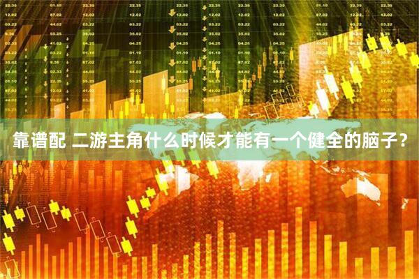 靠谱配 二游主角什么时候才能有一个健全的脑子？
