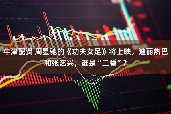 牛津配资 周星驰的《功夫女足》将上映，迪丽热巴和张艺兴，谁是“二番”？