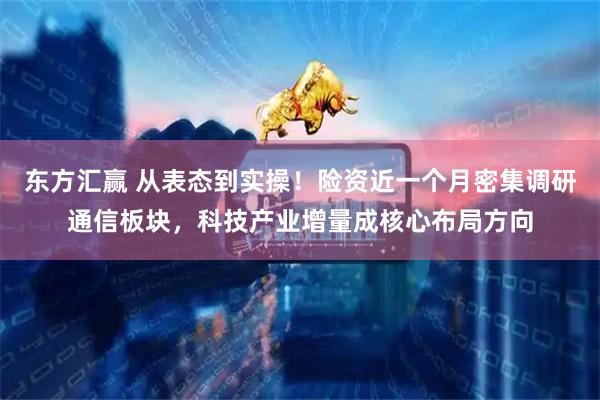 东方汇赢 从表态到实操！险资近一个月密集调研通信板块，科技产业增量成核心布局方向