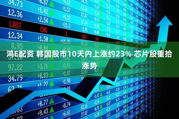 鸿E配资 韩国股市10天内上涨约23% 芯片股重拾涨势