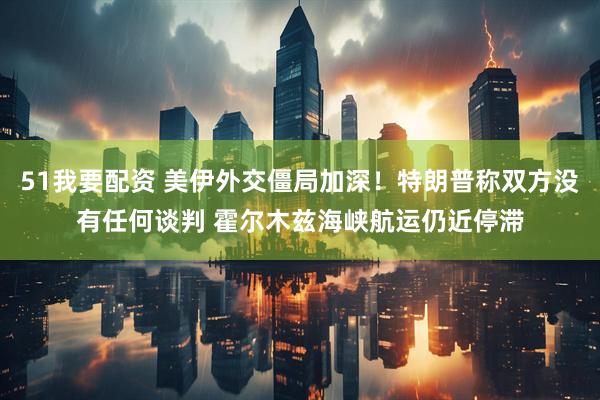51我要配资 美伊外交僵局加深！特朗普称双方没有任何谈判 霍尔木兹海峡航运仍近停滞